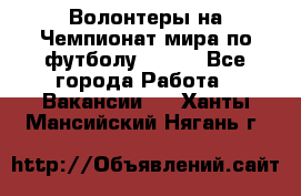 Волонтеры на Чемпионат мира по футболу 2018. - Все города Работа » Вакансии   . Ханты-Мансийский,Нягань г.